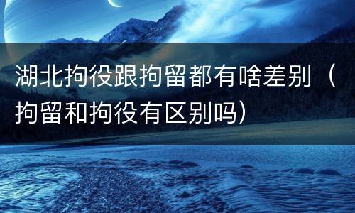 湖北拘役跟拘留都有啥差别（拘留和拘役有区别吗）