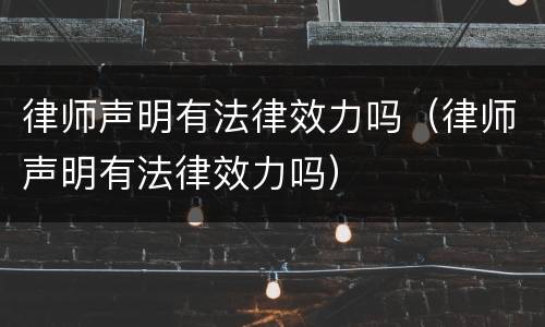 律师声明有法律效力吗（律师声明有法律效力吗）