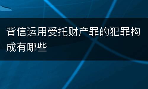背信运用受托财产罪的犯罪构成有哪些