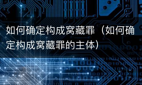 如何确定构成窝藏罪（如何确定构成窝藏罪的主体）