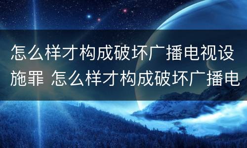 怎么样才构成破坏广播电视设施罪 怎么样才构成破坏广播电视设施罪呢