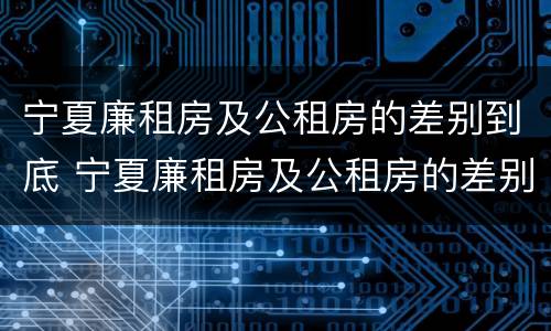 宁夏廉租房及公租房的差别到底 宁夏廉租房及公租房的差别到底是什么