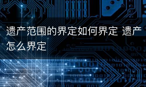 遗产范围的界定如何界定 遗产怎么界定