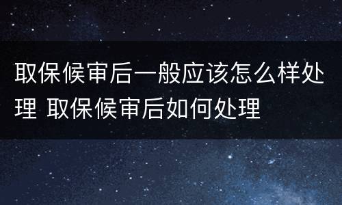 取保候审后一般应该怎么样处理 取保候审后如何处理
