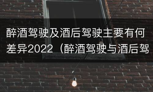 醉酒驾驶及酒后驾驶主要有何差异2022（醉酒驾驶与酒后驾驶的区别）