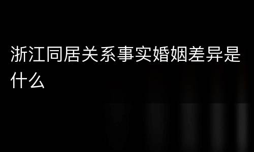 浙江同居关系事实婚姻差异是什么