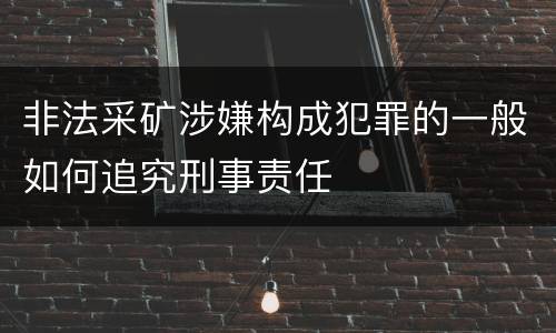非法采矿涉嫌构成犯罪的一般如何追究刑事责任
