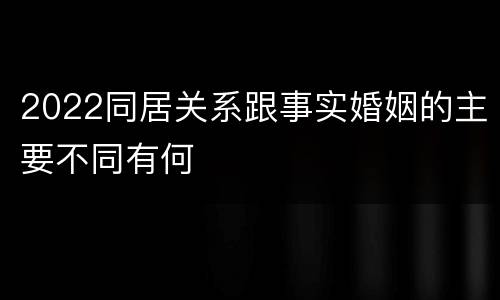 2022同居关系跟事实婚姻的主要不同有何