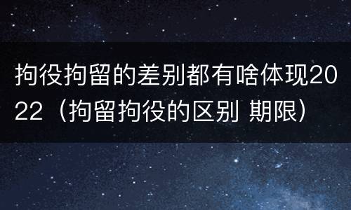 拘役拘留的差别都有啥体现2022（拘留拘役的区别 期限）
