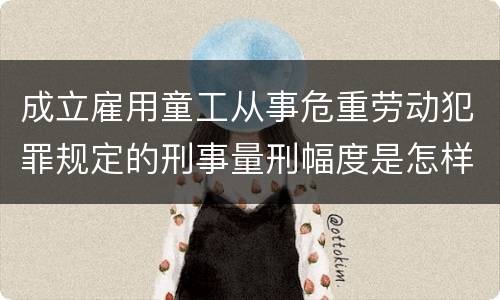 成立雇用童工从事危重劳动犯罪规定的刑事量刑幅度是怎样的