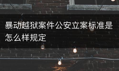 暴动越狱案件公安立案标准是怎么样规定