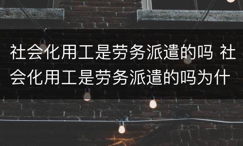 社会化用工是劳务派遣的吗 社会化用工是劳务派遣的吗为什么