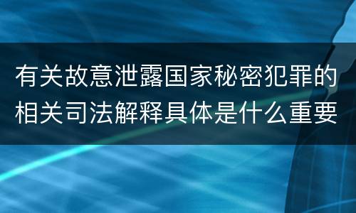 有关故意泄露国家秘密犯罪的相关司法解释具体是什么重要规定
