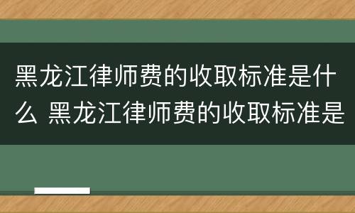 黑龙江律师费的收取标准是什么 黑龙江律师费的收取标准是什么样的