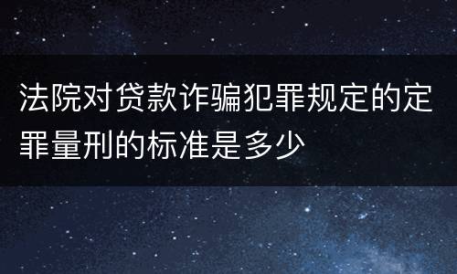法院对贷款诈骗犯罪规定的定罪量刑的标准是多少
