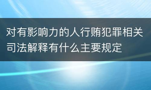 对有影响力的人行贿犯罪相关司法解释有什么主要规定