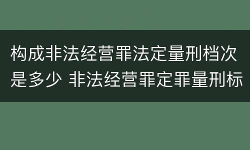 构成非法经营罪法定量刑档次是多少 非法经营罪定罪量刑标准