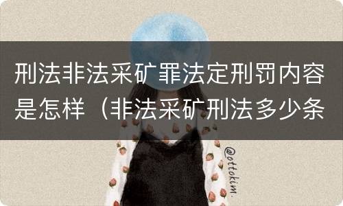 刑法非法采矿罪法定刑罚内容是怎样（非法采矿刑法多少条）