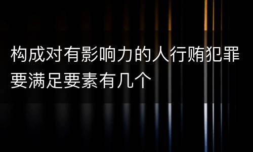 构成对有影响力的人行贿犯罪要满足要素有几个