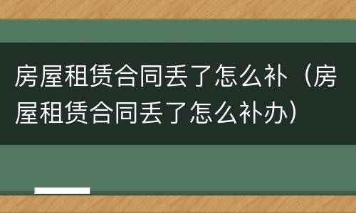 房屋租赁合同丢了怎么补（房屋租赁合同丢了怎么补办）