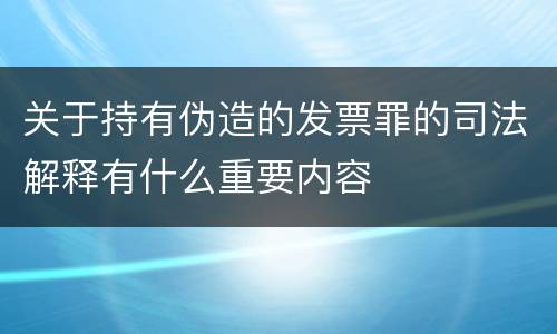 关于持有伪造的发票罪的司法解释有什么重要内容