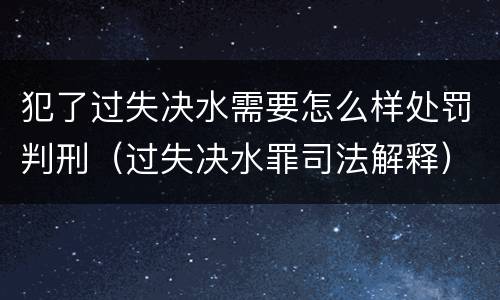 犯了过失决水需要怎么样处罚判刑（过失决水罪司法解释）