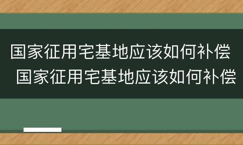 国家征用宅基地应该如何补偿 国家征用宅基地应该如何补偿的