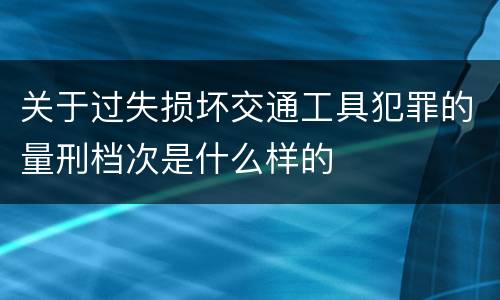 关于过失损坏交通工具犯罪的量刑档次是什么样的