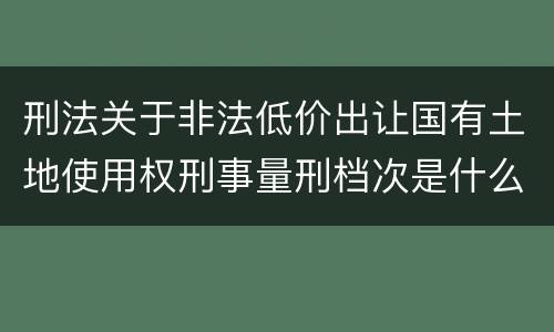 刑法关于非法低价出让国有土地使用权刑事量刑档次是什么