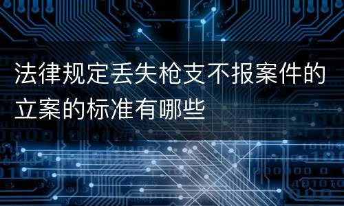 法律规定丢失枪支不报案件的立案的标准有哪些