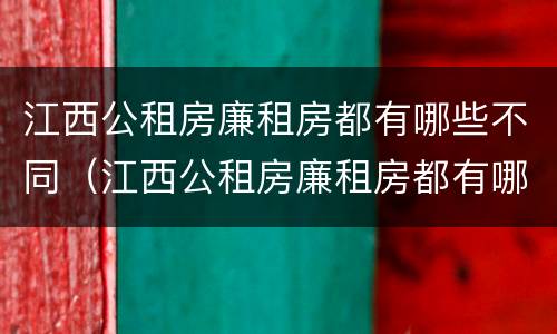 江西公租房廉租房都有哪些不同（江西公租房廉租房都有哪些不同的地方）
