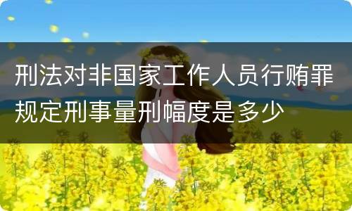 刑法对非国家工作人员行贿罪规定刑事量刑幅度是多少