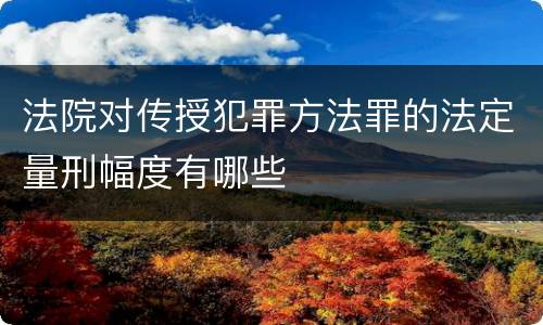 法院对传授犯罪方法罪的法定量刑幅度有哪些