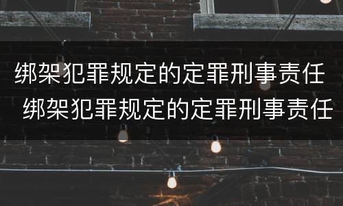 绑架犯罪规定的定罪刑事责任 绑架犯罪规定的定罪刑事责任是什么