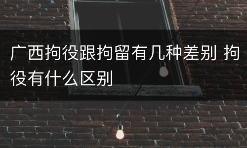 广西拘役跟拘留有几种差别 拘役有什么区别