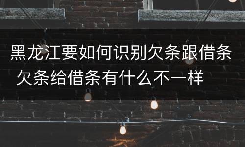 黑龙江要如何识别欠条跟借条 欠条给借条有什么不一样