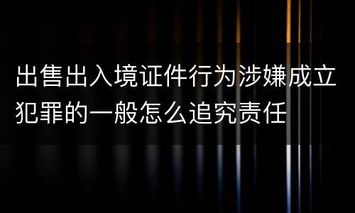 出售出入境证件行为涉嫌成立犯罪的一般怎么追究责任