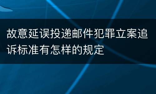 故意延误投递邮件犯罪立案追诉标准有怎样的规定