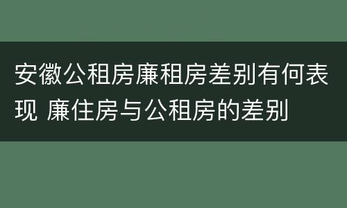 安徽公租房廉租房差别有何表现 廉住房与公租房的差别