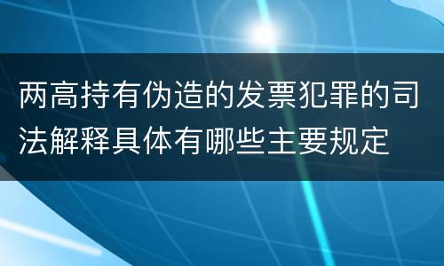 两高持有伪造的发票犯罪的司法解释具体有哪些主要规定