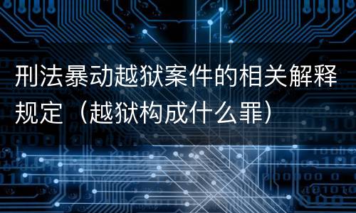 刑法暴动越狱案件的相关解释规定（越狱构成什么罪）
