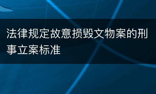 法律规定故意损毁文物案的刑事立案标准