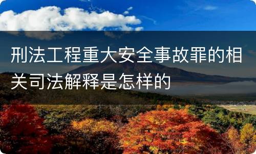刑法工程重大安全事故罪的相关司法解释是怎样的