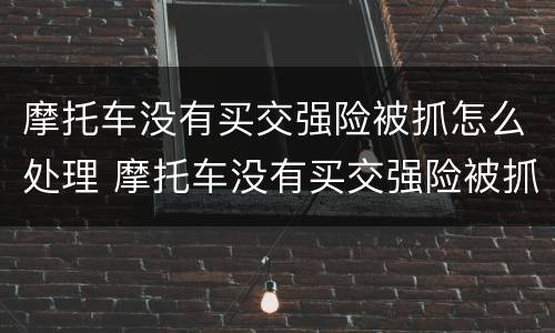 摩托车没有买交强险被抓怎么处理 摩托车没有买交强险被抓怎么处理违章