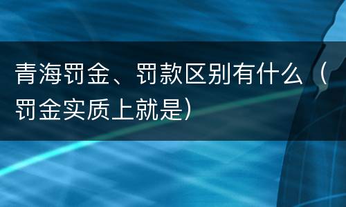 青海罚金、罚款区别有什么（罚金实质上就是）