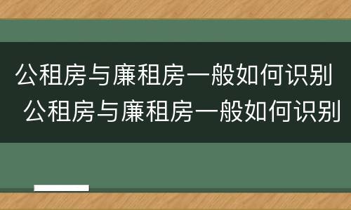 公租房与廉租房一般如何识别 公租房与廉租房一般如何识别的