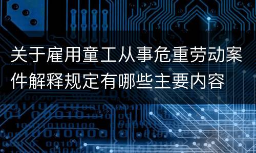 关于雇用童工从事危重劳动案件解释规定有哪些主要内容