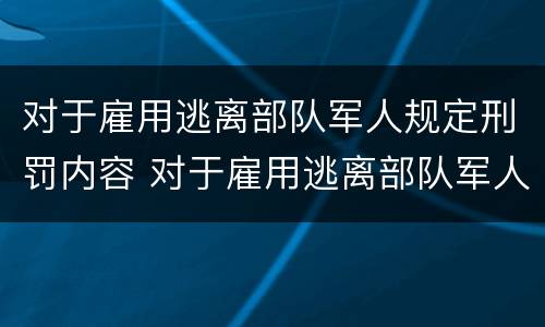 对于雇用逃离部队军人规定刑罚内容 对于雇用逃离部队军人规定刑罚内容是