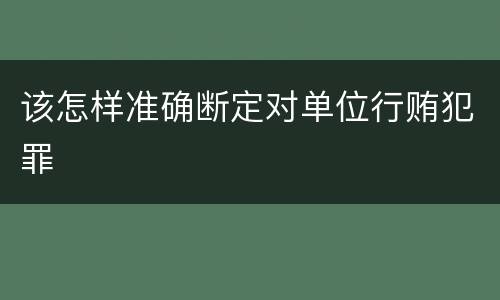 该怎样准确断定对单位行贿犯罪