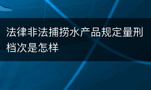 法律非法捕捞水产品规定量刑档次是怎样